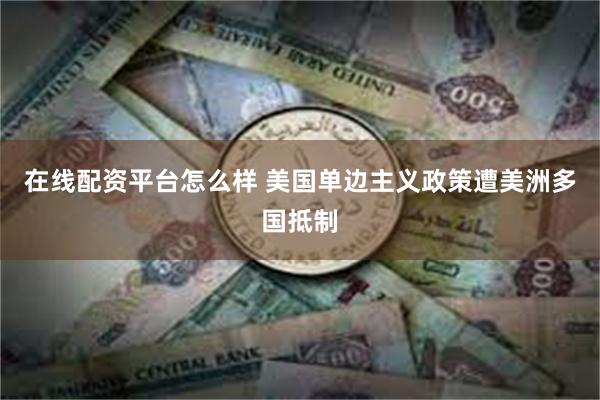 在线配资平台怎么样 美国单边主义政策遭美洲多国抵制