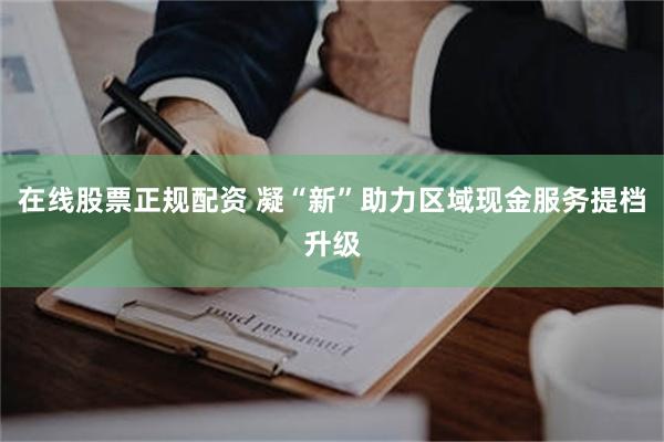在线股票正规配资 凝“新”助力区域现金服务提档升级
