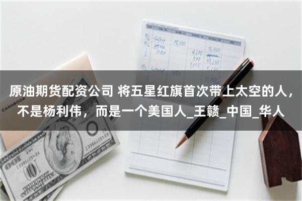 原油期货配资公司 将五星红旗首次带上太空的人,不是杨利伟,而是一个美国人_王赣_中国_华人