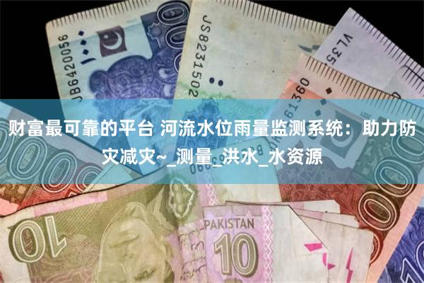 财富最可靠的平台 河流水位雨量监测系统：助力防灾减灾~_测量_洪水_水资源