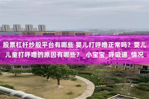 股票杠杆炒股平台有哪些 婴儿打呼噜正常吗?婴儿儿童打呼噜的原因有哪些?_小宝宝_呼吸道_情况