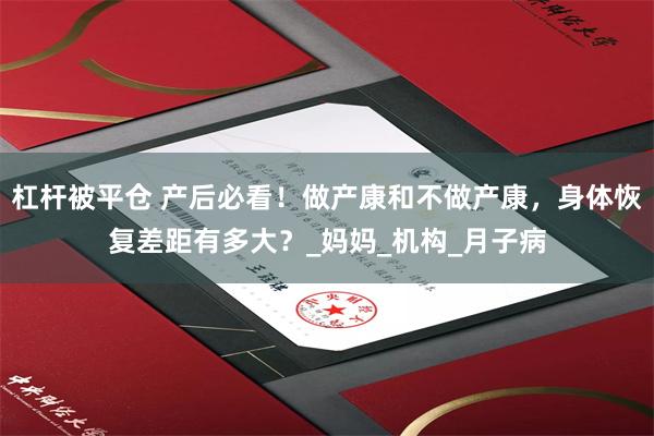 杠杆被平仓 产后必看!做产康和不做产康,身体恢复差距有多大?_妈妈_机构_月子病