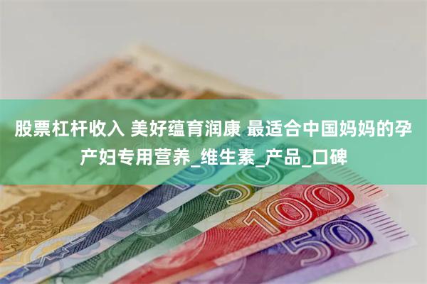 股票杠杆收入 美好蕴育润康 最适合中国妈妈的孕产妇专用营养_维生素_产品_口碑