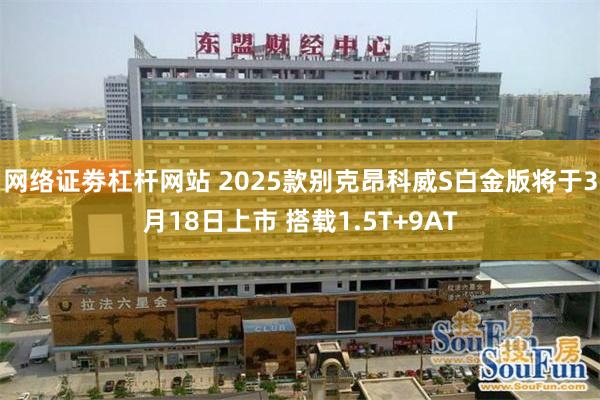网络证劵杠杆网站 2025款别克昂科威S白金版将于3月18日上市 搭载1.5T+9AT