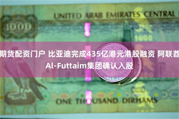 期货配资门户 比亚迪完成435亿港元港股融资 阿联酋Al-Futtaim集团确认入股