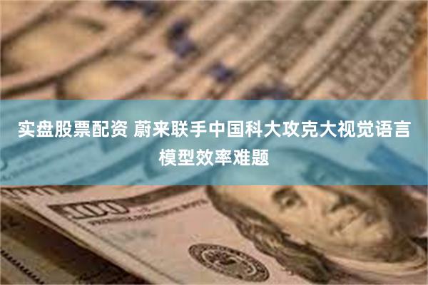 实盘股票配资 蔚来联手中国科大攻克大视觉语言模型效率难题