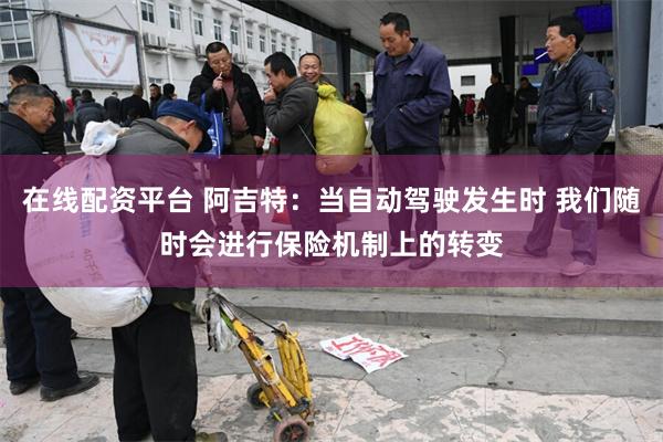 在线配资平台 阿吉特：当自动驾驶发生时 我们随时会进行保险机制上的转变