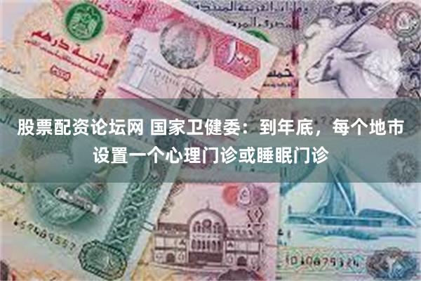 股票配资论坛网 国家卫健委:到年底,每个地市设置一个心理门诊或睡眠门诊