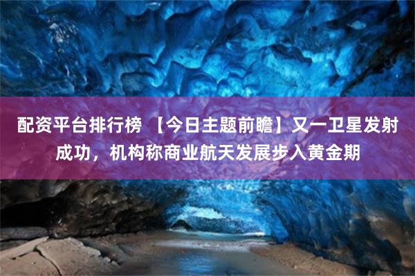 配资平台排行榜 【今日主题前瞻】又一卫星发射成功,机构称商业航天发展步入黄金期
