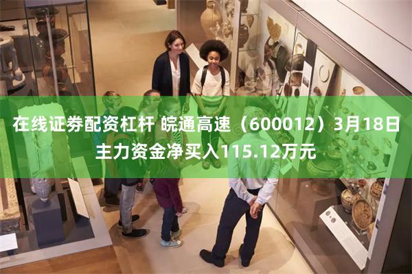 在线证劵配资杠杆 皖通高速(600012)3月18日主力资金净买入115.12万元