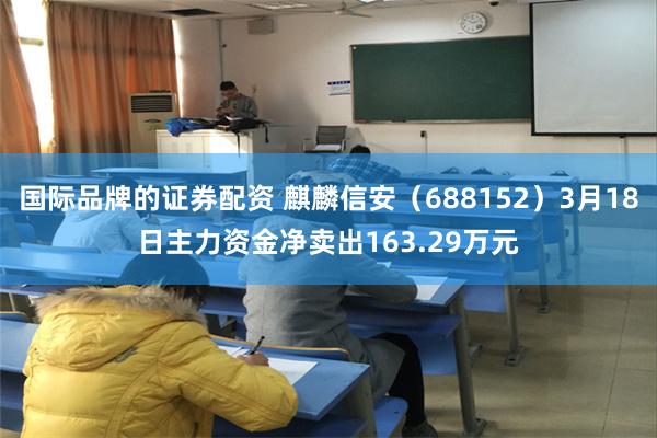 国际品牌的证券配资 麒麟信安(688152)3月18日主力资金净卖出163.29万元