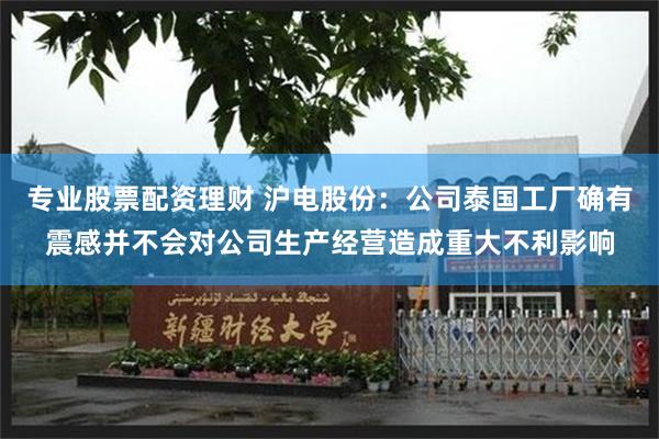 专业股票配资理财 沪电股份：公司泰国工厂确有震感并不会对公司生产经营造成重大不利影响