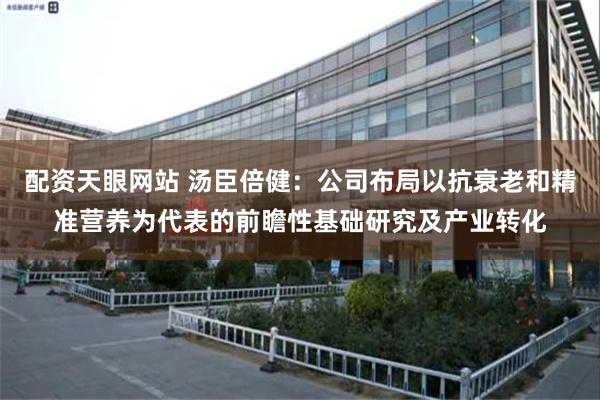 配资天眼网站 汤臣倍健:公司布局以抗衰老和精准营养为代表的前瞻性基础研究及产业转化