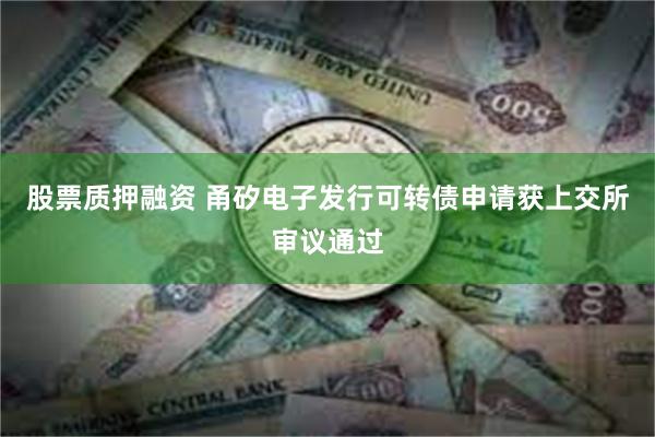 股票质押融资 甬矽电子发行可转债申请获上交所审议通过