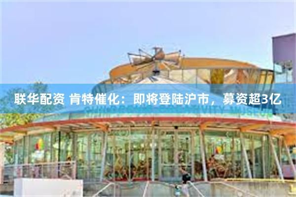 联华配资 肯特催化：即将登陆沪市，募资超3亿