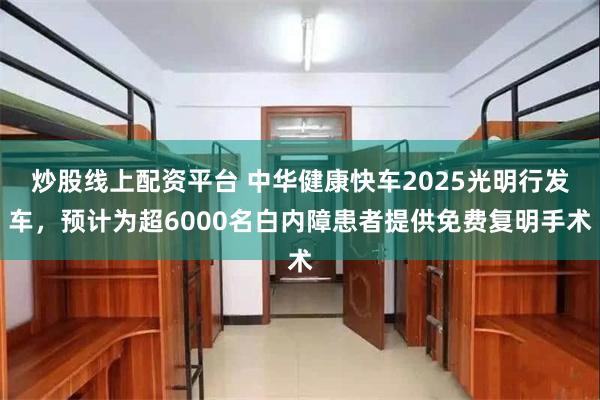 炒股线上配资平台 中华健康快车2025光明行发车,预计为超6000名白内障患者提供免费复明手术