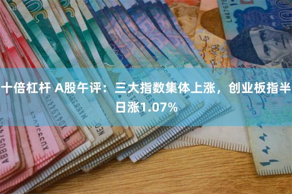 十倍杠杆 A股午评:三大指数集体上涨,创业板指半日涨1.07%