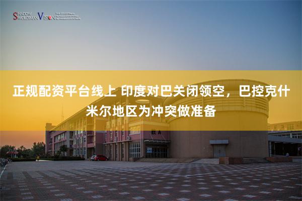 正规配资平台线上 印度对巴关闭领空，巴控克什米尔地区为冲突做准备