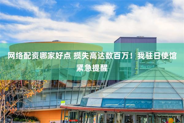 网络配资哪家好点 损失高达数百万！我驻日使馆紧急提醒