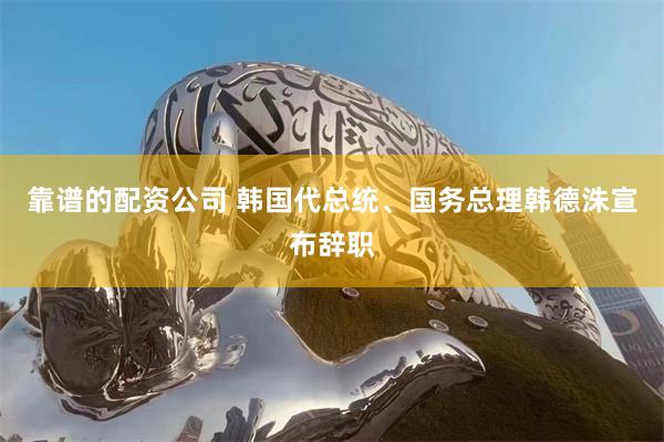 靠谱的配资公司 韩国代总统、国务总理韩德洙宣布辞职