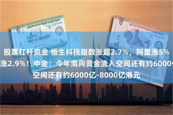 股票杠杆资金 恒生科技指数涨超2.7%,阿里涨5%,香港科技ETF涨2.9%!中金:今年南向资金流入空间还有约6000亿-8000亿港元