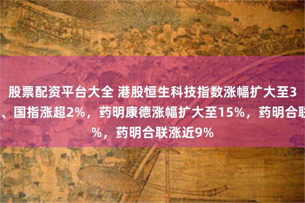 股票配资平台大全 港股恒生科技指数涨幅扩大至3%，恒指、国指涨超2%，药明康德涨幅扩大至15%，药明合联涨近9%