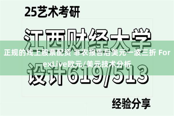 正规的线上股票配资 非农报告后美元一波三折 ForexLive欧元/美元技术分析