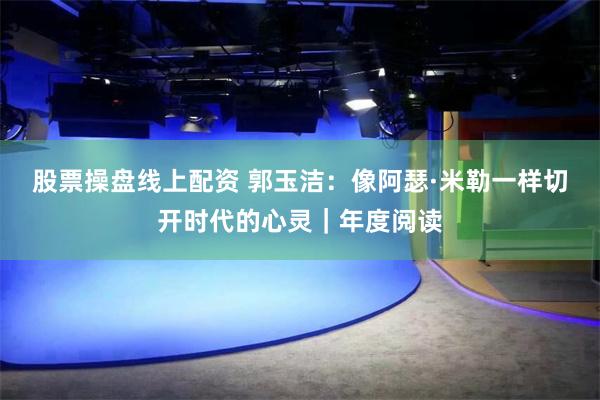 股票操盘线上配资 郭玉洁:像阿瑟·米勒一样切开时代的心灵|年度阅读