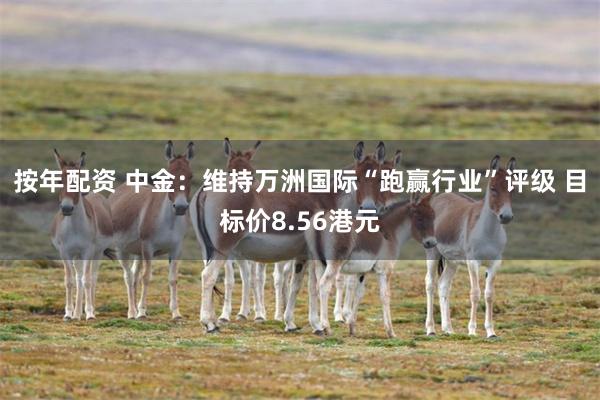 按年配资 中金:维持万洲国际“跑赢行业”评级 目标价8.56港元