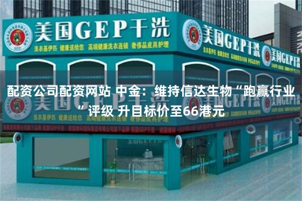 配资公司配资网站 中金:维持信达生物“跑赢行业”评级 升目标价至66港元