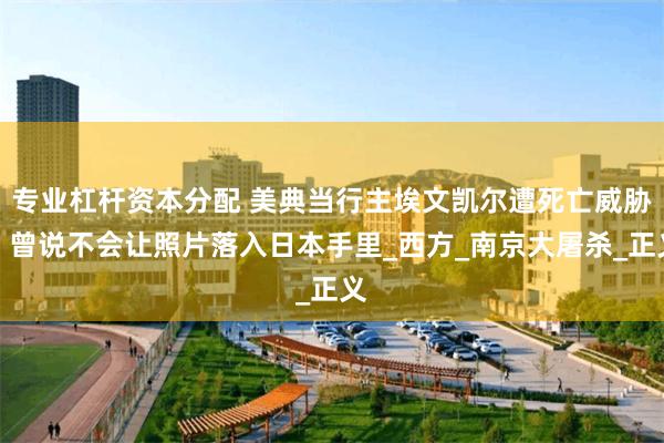 专业杠杆资本分配 美典当行主埃文凯尔遭死亡威胁，曾说不会让照片落入日本手里_西方_南京大屠杀_正义