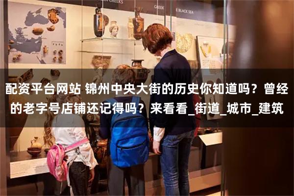 配资平台网站 锦州中央大街的历史你知道吗?曾经的老字号店铺还记得吗?来看看_街道_城市_建筑