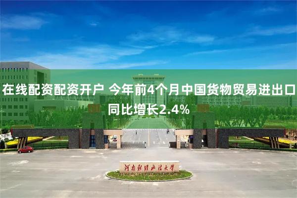 在线配资配资开户 今年前4个月中国货物贸易进出口同比增长2.4%
