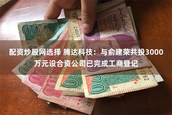 配资炒股网选择 腾达科技:与俞建荣共投3000万元设合资公司已完成工商登记