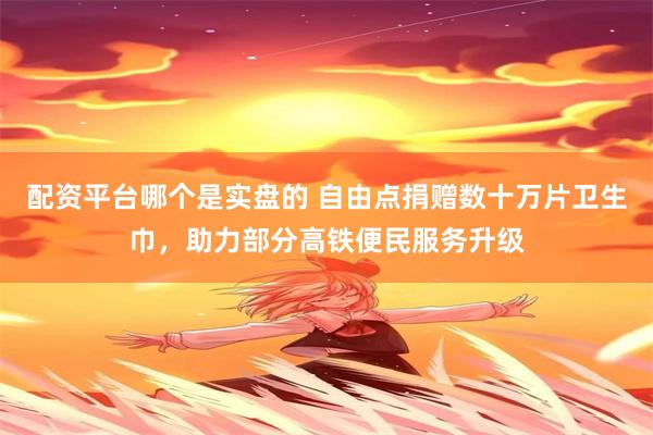 配资平台哪个是实盘的 自由点捐赠数十万片卫生巾,助力部分高铁便民服务升级