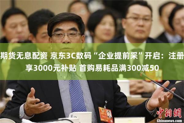 期货无息配资 京东3C数码“企业提前采”开启:注册享3000元补贴 首购易耗品满300减50