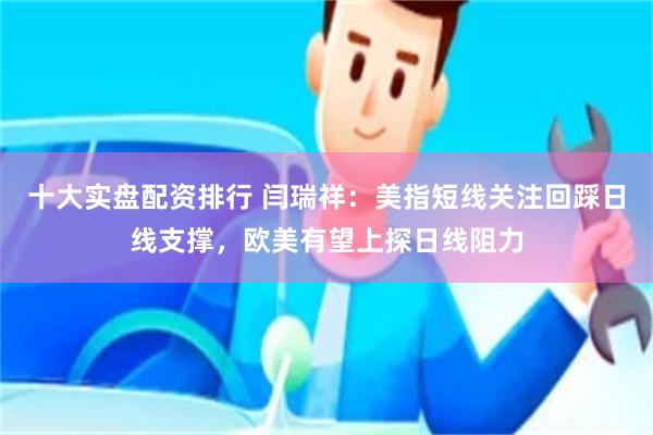 十大实盘配资排行 闫瑞祥：美指短线关注回踩日线支撑，欧美有望上探日线阻力