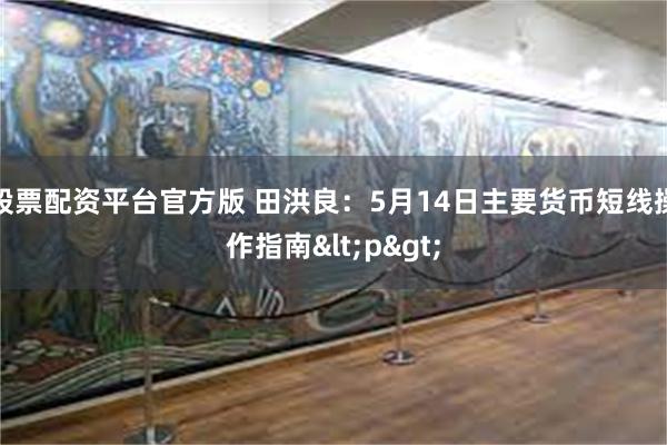 股票配资平台官方版 田洪良:5月14日主要货币短线操作指南<p>