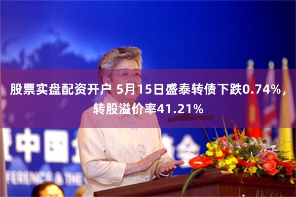 股票实盘配资开户 5月15日盛泰转债下跌0.74%,转股溢价率41.21%