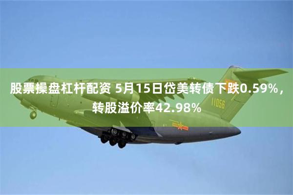 股票操盘杠杆配资 5月15日岱美转债下跌0.59%，转股溢价率42.98%