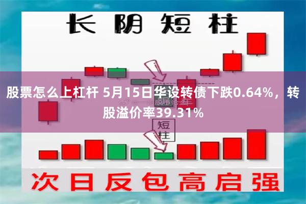 股票怎么上杠杆 5月15日华设转债下跌0.64%,转股溢价率39.31%