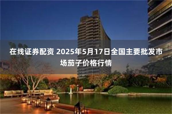 在线证券配资 2025年5月17日全国主要批发市场茄子价格行情