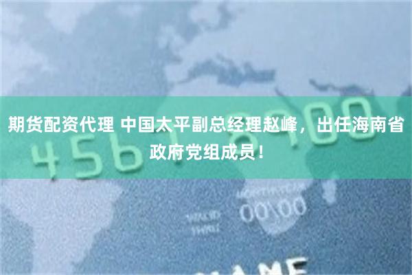 期货配资代理 中国太平副总经理赵峰,出任海南省政府党组成员!