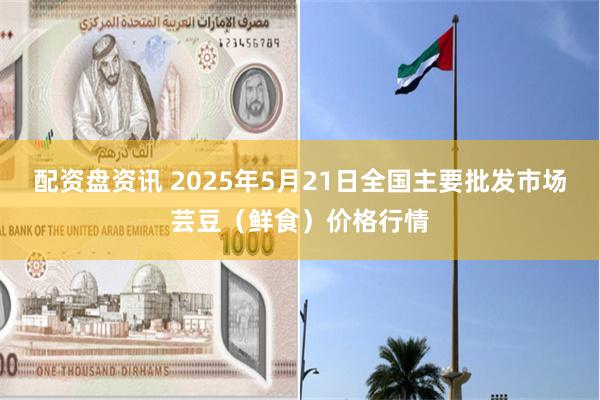 配资盘资讯 2025年5月21日全国主要批发市场芸豆（鲜食）价格行情