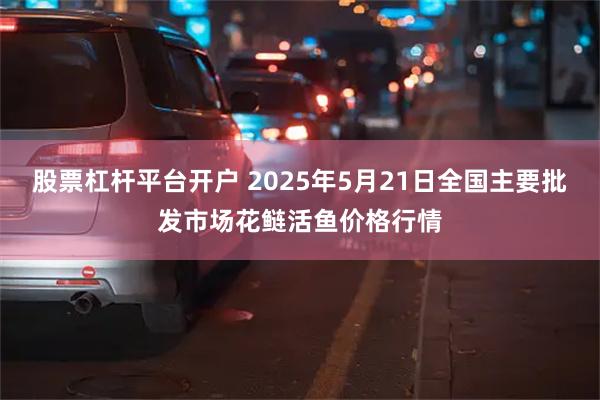 股票杠杆平台开户 2025年5月21日全国主要批发市场花鲢活鱼价格行情