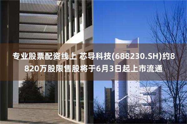 专业股票配资线上 芯导科技(688230.SH)约8820万股限售股将于6月3日起上市流通