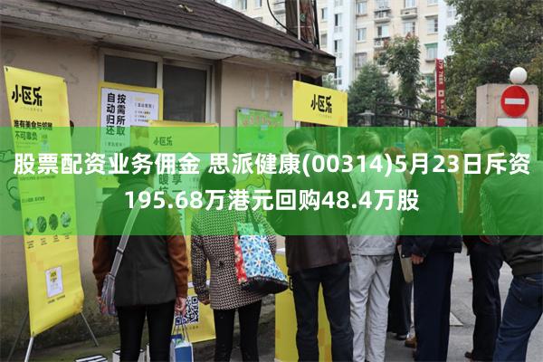 股票配资业务佣金 思派健康(00314)5月23日斥资195.68万港元回购48.4万股