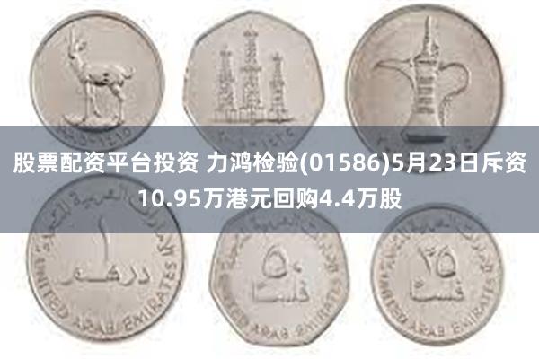 股票配资平台投资 力鸿检验(01586)5月23日斥资10.95万港元回购4.4万股