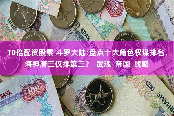 10倍配资股票 斗罗大陆:盘点十大角色权谋排名，海神唐三仅排第三？_武魂_帝国_战略