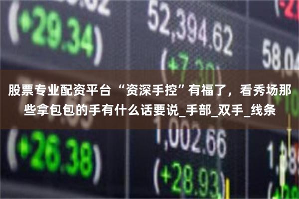 股票专业配资平台 “资深手控”有福了，看秀场那些拿包包的手有什么话要说_手部_双手_线条